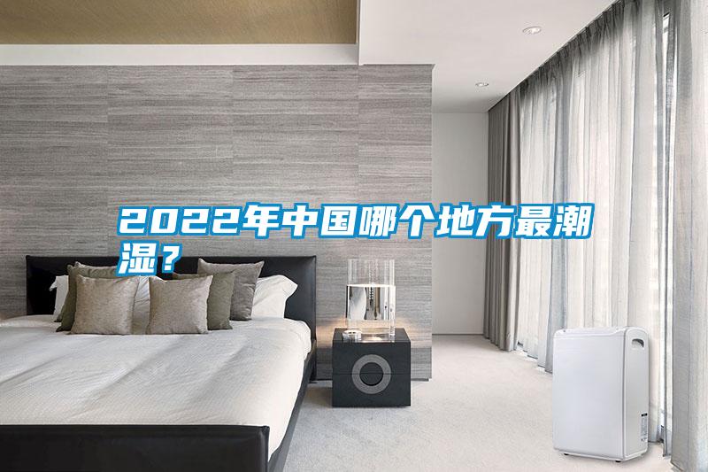 2022年中國(guó)哪個(gè)地方最潮濕？