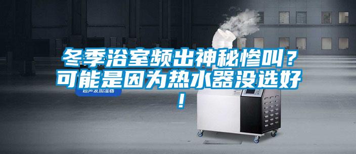 冬季浴室頻出神秘慘叫？可能是因?yàn)闊崴鳑]選好！