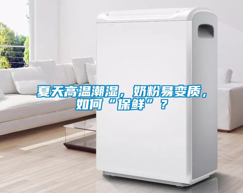 夏天高溫潮濕，奶粉易變質，如何“保鮮”？
