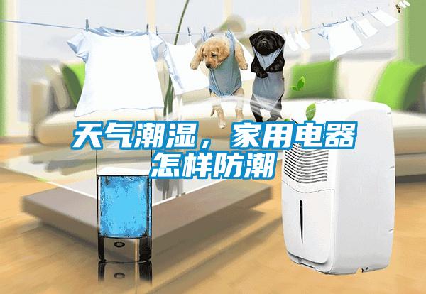 天氣潮濕，家用電器怎樣防潮