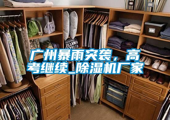 廣州暴雨突襲，高考繼續(xù)_除濕機廠家