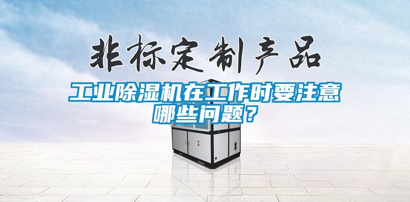 工業(yè)除濕機(jī)在工作時(shí)要注意哪些問(wèn)題？
