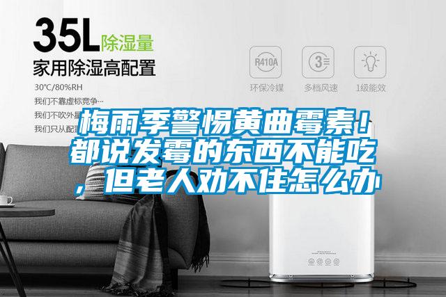 梅雨季警惕黃曲霉素！都說發(fā)霉的東西不能吃，但老人勸不住怎么辦