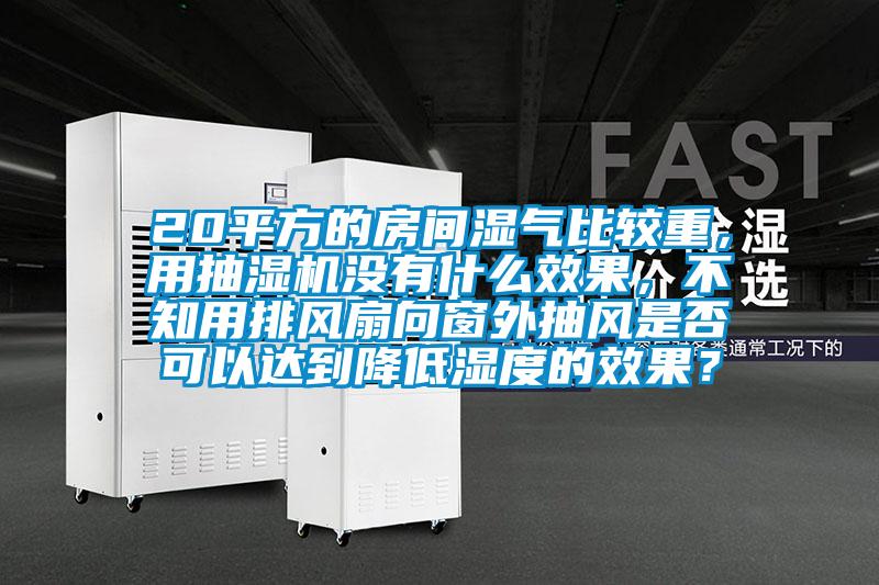 20平方的房間濕氣比較重，用抽濕機(jī)沒有什么效果，不知用排風(fēng)扇向窗外抽風(fēng)是否可以達(dá)到降低濕度的效果？