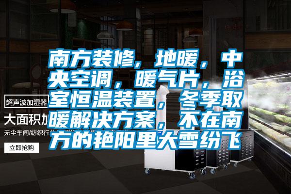 南方裝修, 地暖，中央空調(diào)，暖氣片，浴室恒溫裝置，冬季取暖解決方案，不在南方的艷陽(yáng)里大雪紛飛