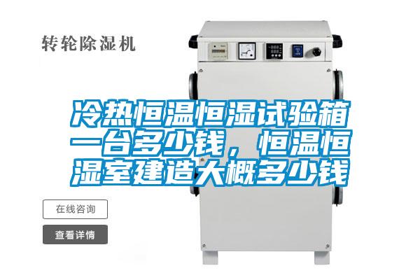 冷熱恒溫恒濕試驗箱一臺多少錢，恒溫恒濕室建造大概多少錢