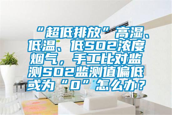 “超低排放”高濕、低溫、低SO2濃度煙氣，手工比對監(jiān)測SO2監(jiān)測值偏低或為“0”怎么辦？