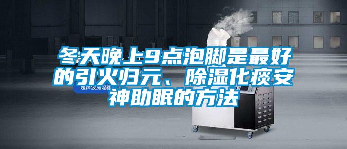 冬天晚上9點(diǎn)泡腳是最好的引火歸元、除濕化痰安神助眠的方法