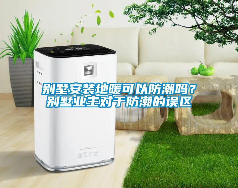 別墅安裝地暖可以防潮嗎？別墅業(yè)主對于防潮的誤區(qū)