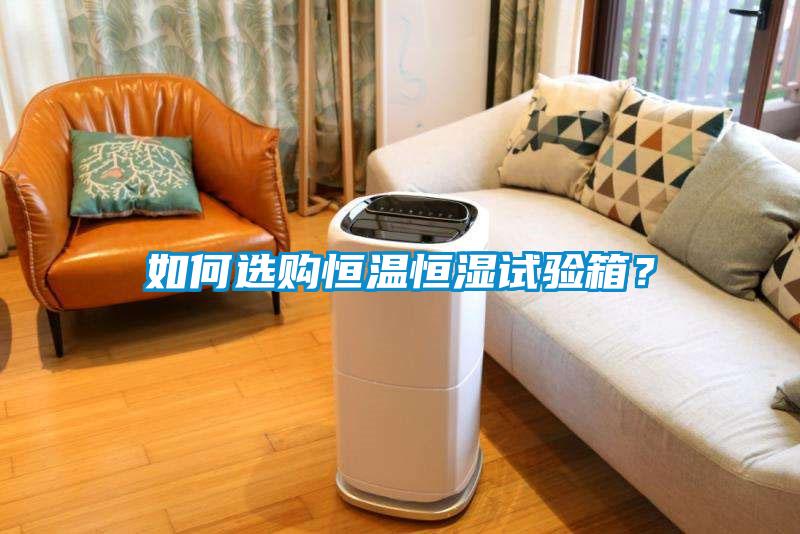 如何選購恒溫恒濕試驗箱？