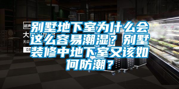 別墅地下室為什么會這么容易潮濕？別墅裝修中地下室又該如何防潮？