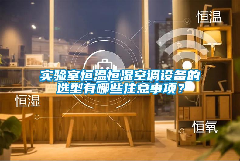 實(shí)驗(yàn)室恒溫恒濕空調(diào)設(shè)備的選型有哪些注意事項(xiàng)？