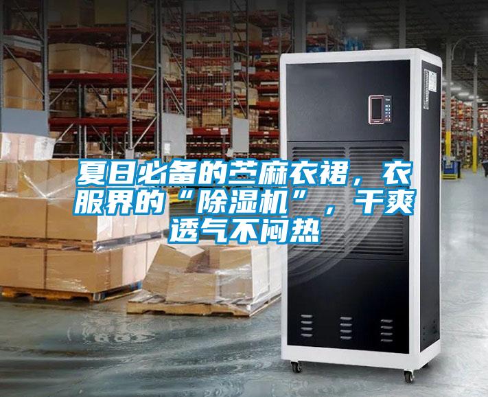 夏日必備的苧麻衣裙，衣服界的“除濕機”，干爽透氣不悶熱