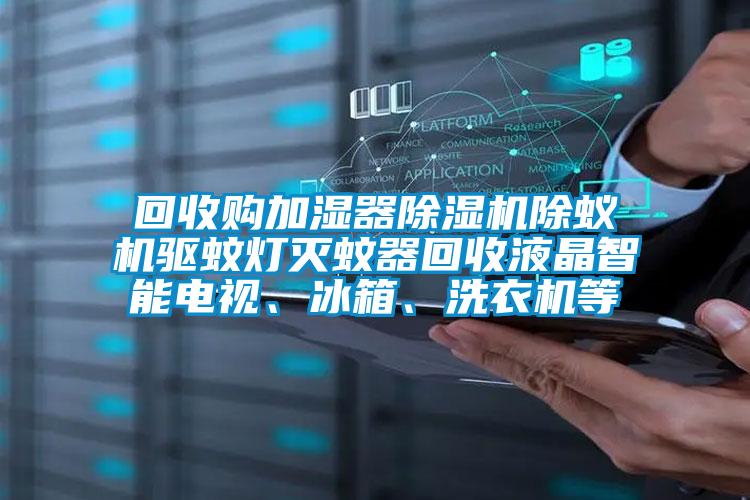 回收購(gòu)加濕器除濕機(jī)除蟻機(jī)驅(qū)蚊燈滅蚊器回收液晶智能電視、冰箱、洗衣機(jī)等