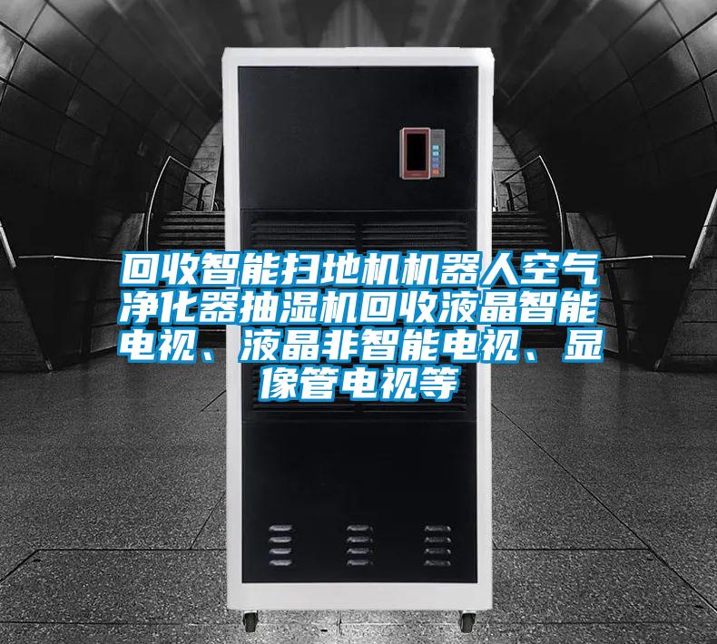 回收智能掃地機機器人空氣凈化器抽濕機回收液晶智能電視、液晶非智能電視、顯像管電視等