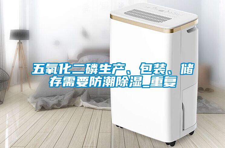五氧化二磷生產(chǎn)、包裝、儲(chǔ)存需要防潮除濕_重復(fù)
