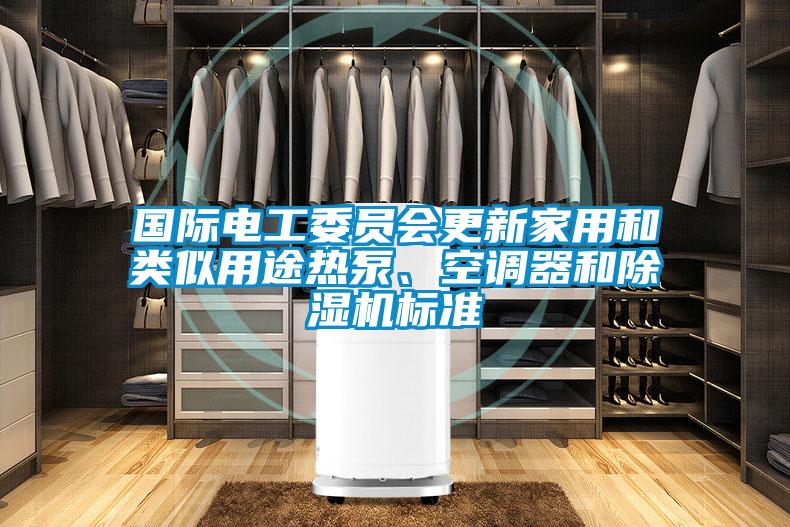 國際電工委員會更新家用和類似用途熱泵、空調(diào)器和除濕機標(biāo)準(zhǔn)