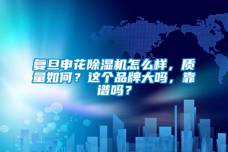 復(fù)旦申花除濕機怎么樣，質(zhì)量如何？這個品牌大嗎，靠譜嗎？