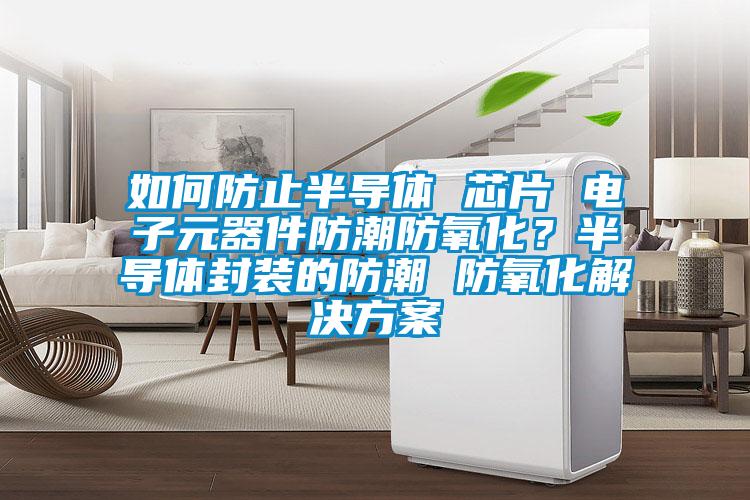 如何防止半導(dǎo)體 芯片 電子元器件防潮防氧化？半導(dǎo)體封裝的防潮 防氧化解決方案