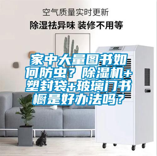 家中大量圖書(shū)如何防蟲(chóng)？除濕機(jī)+塑封袋+玻璃門(mén)書(shū)櫥是好辦法嗎？