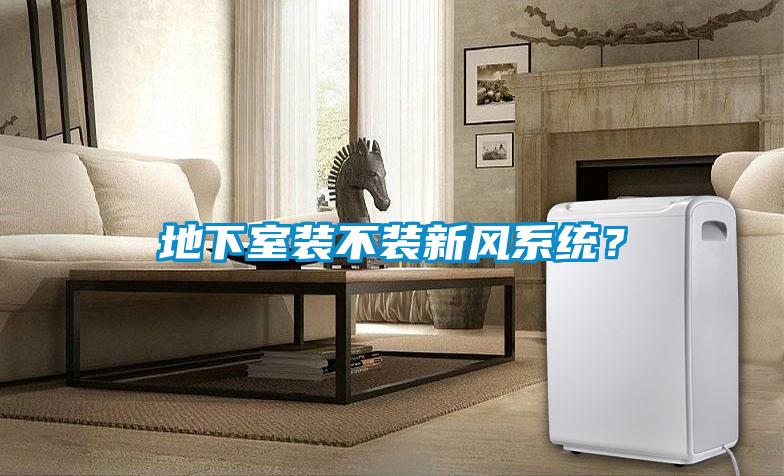地下室裝不裝新風(fēng)系統(tǒng)？