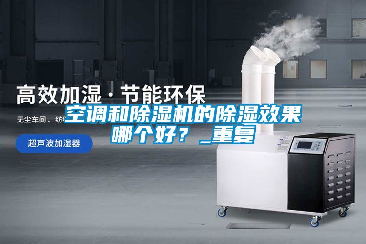 空調(diào)和除濕機(jī)的除濕效果哪個(gè)好？_重復(fù)
