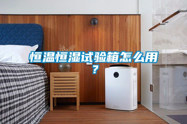 恒溫恒濕試驗(yàn)箱怎么用？