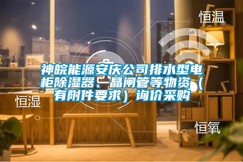 神皖能源安慶公司排水型電柜除濕器、晶閘管等物資（有附件要求）詢價(jià)采購