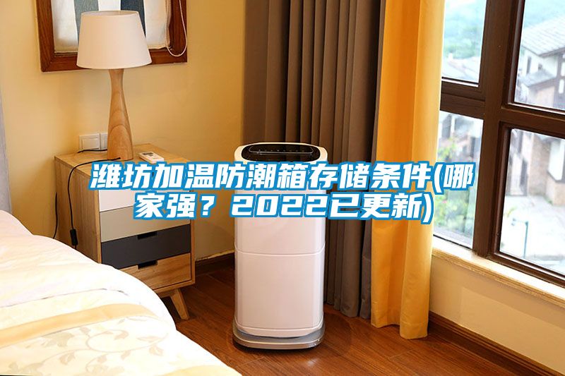 濰坊加溫防潮箱存儲(chǔ)條件(哪家強(qiáng)？2022已更新)