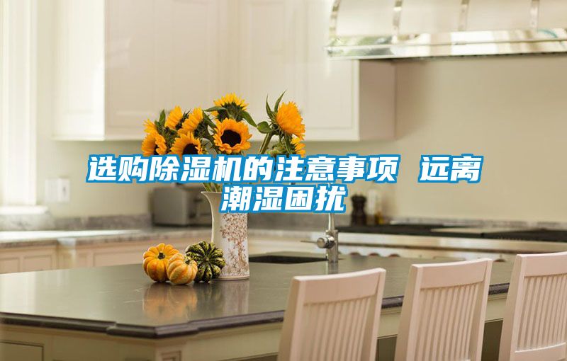 選購除濕機的注意事項 遠(yuǎn)離潮濕困擾