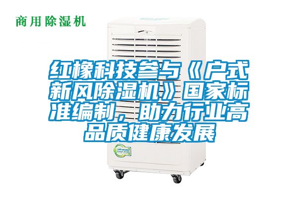 紅橡科技參與《戶式新風(fēng)除濕機(jī)》國家標(biāo)準(zhǔn)編制，助力行業(yè)高品質(zhì)健康發(fā)展
