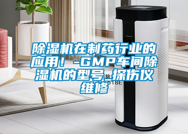 除濕機(jī)在制藥行業(yè)的應(yīng)用！-GMP車間除濕機(jī)的型號_探傷儀維修