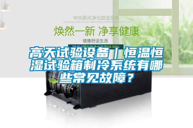 高天試驗(yàn)設(shè)備｜恒溫恒濕試驗(yàn)箱制冷系統(tǒng)有哪些常見故障？