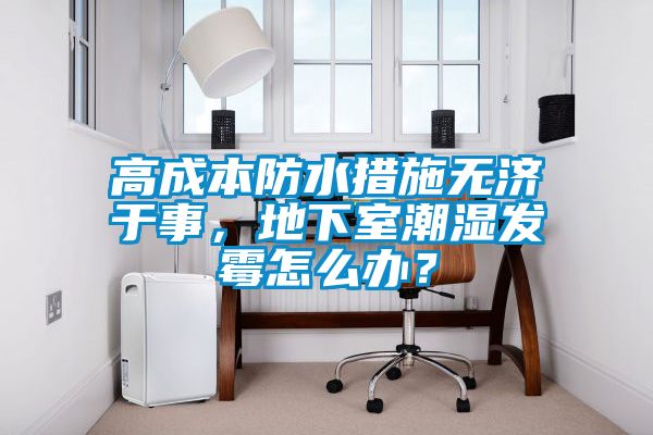 高成本防水措施無濟(jì)于事，地下室潮濕發(fā)霉怎么辦？