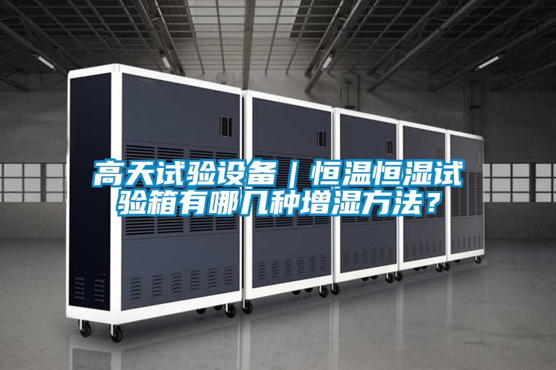 高天試驗(yàn)設(shè)備｜恒溫恒濕試驗(yàn)箱有哪幾種增濕方法？