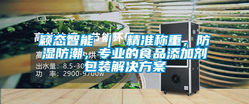 穎態(tài)智能 ｜ 精準(zhǔn)稱重，防濕防潮，專業(yè)的食品添加劑包裝解決方案
