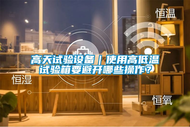 高天試驗設(shè)備｜使用高低溫試驗箱要避開哪些操作？